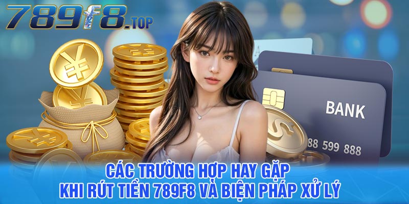 Các trường hợp hay gặp khi rút tiền 789F8 và biện pháp xử lý