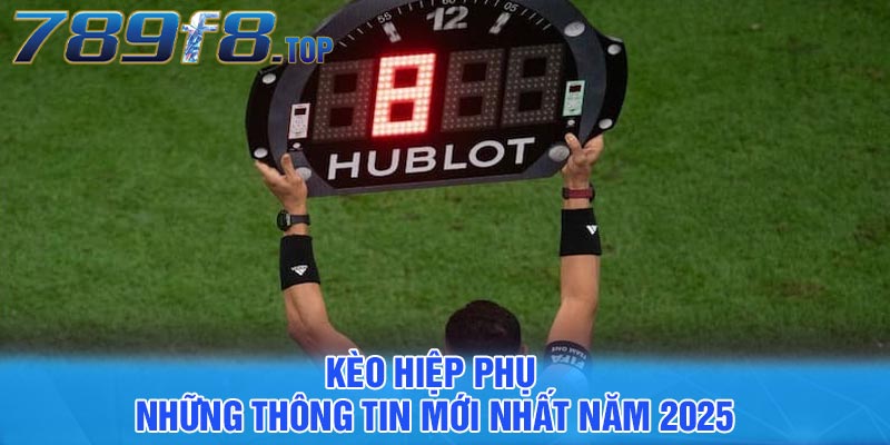 Kèo hiệp phụ - Những thông tin mới nhất năm 2025