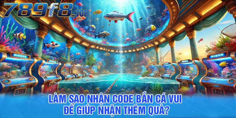 Làm sao nhận code bắn cá vui để giúp nhận thêm quà?