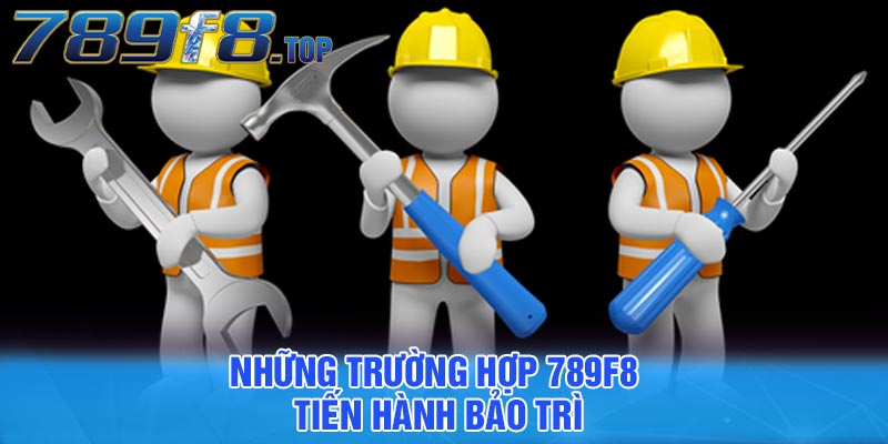 Những trường hợp 789F8 tiến hành bảo trì