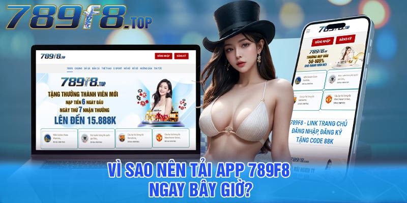 Vì sao nên tải app 789F8 ngay bây giờ?