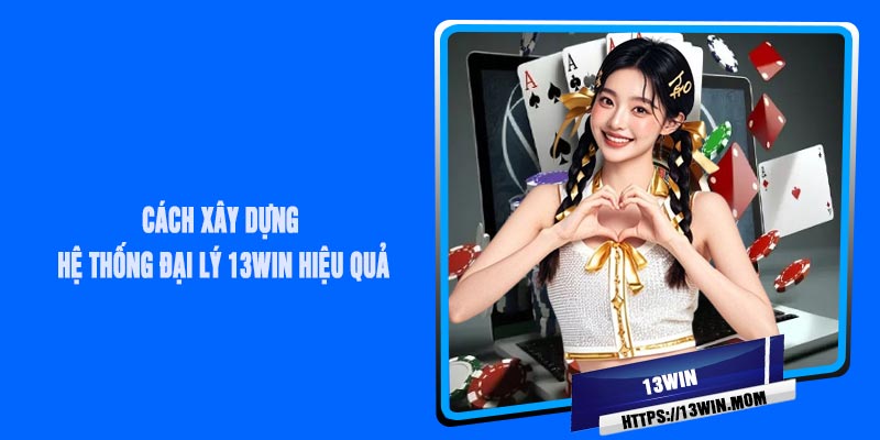 Cách Xây Dựng Hệ Thống Đại Lý 13Win Hiệu Quả